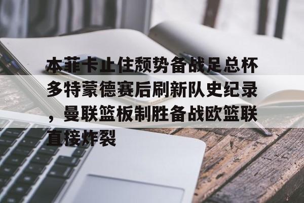 包含本菲卡止住颓势备战足总杯多特蒙德赛后刷新队史纪录，曼联篮板制胜备战欧篮联直接炸裂的词条